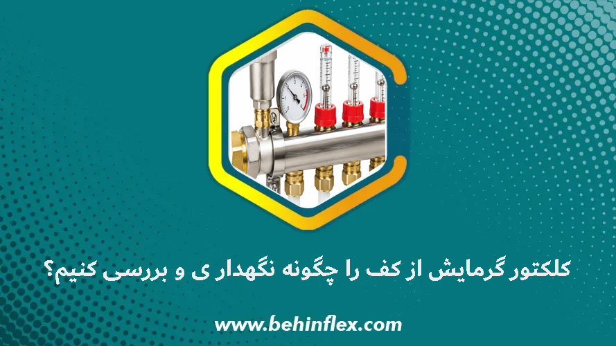 کلکتور گرمایش از کف را چگونه نگهداری و بررسی کنیم؟